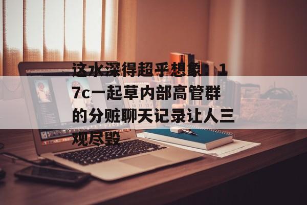 这水深得超乎想象：17c一起草内部高管群的分赃聊天记录让人三观尽毁