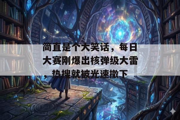 简直是个大笑话,每日大赛刚爆出核弹级大雷,热搜就被光速撤下