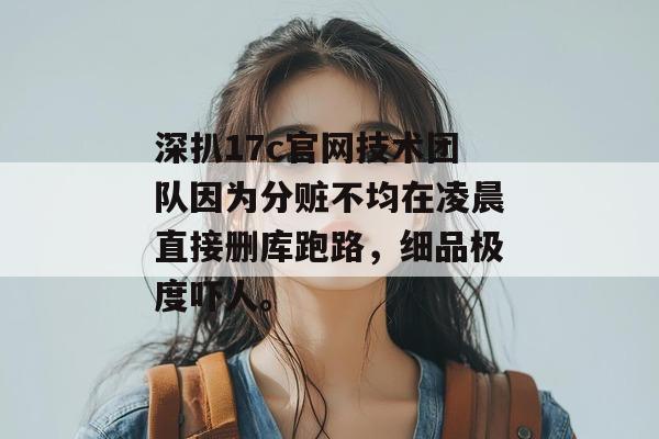 深扒17c官网技术团队因为分赃不均在凌晨直接删库跑路,细品极度吓人。