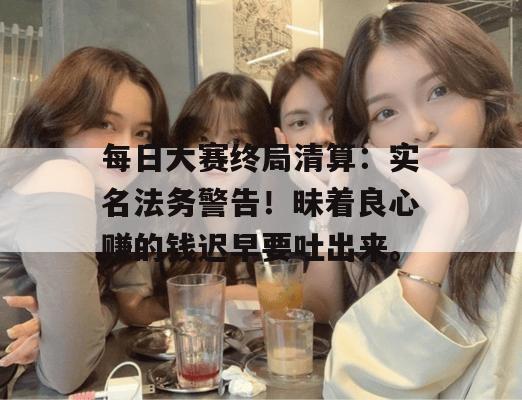 每日大赛终局清算:实名法务警告!昧着良心赚的钱迟早要吐出来。