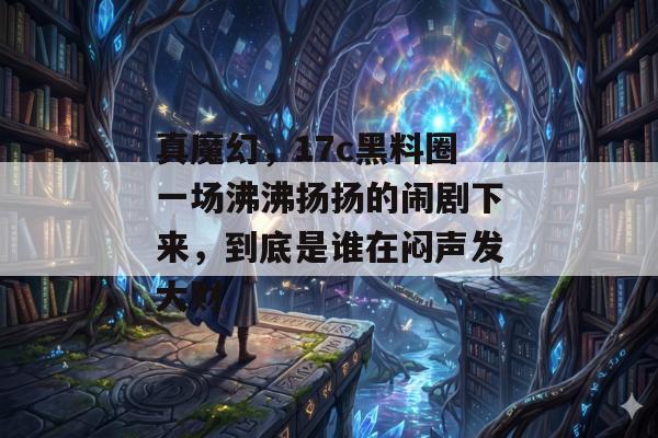 真魔幻，17c黑料圈一场沸沸扬扬的闹剧下来，到底是谁在闷声发大财