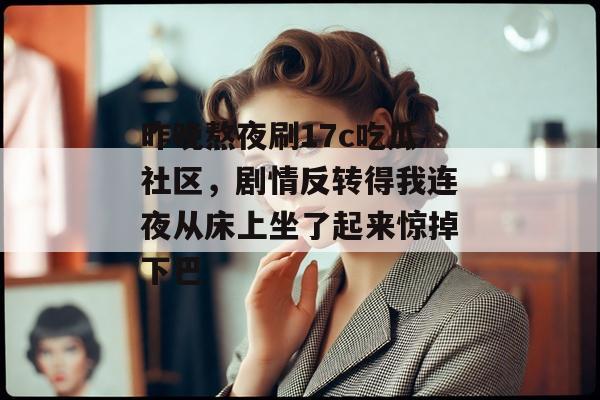 昨晚熬夜刷17c吃瓜社区，剧情反转得我连夜从床上坐了起来惊掉下巴