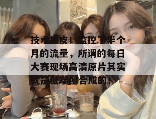 技术扒皮!监控了半个月的流量,所谓的每日大赛现场高清原片其实就是低端AI合成的!