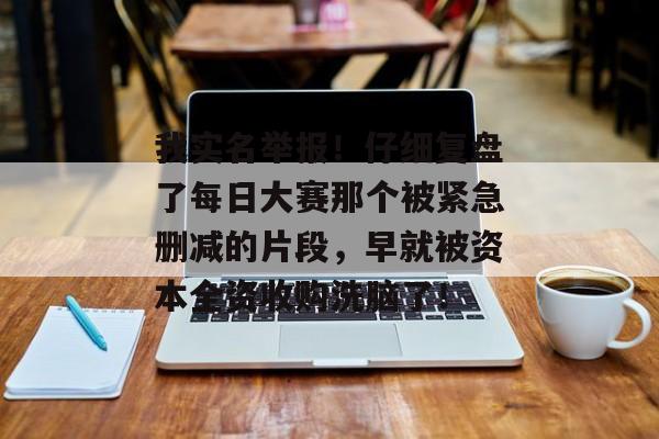 我实名举报!仔细复盘了每日大赛那个被紧急删减的片段,早就被资本全资收购洗脑了!