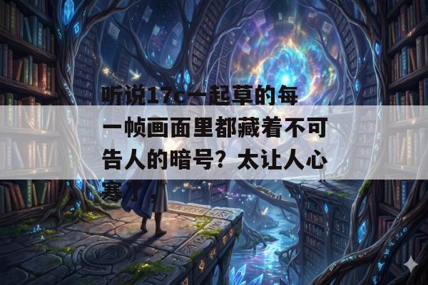 听说17c一起草的每一帧画面里都藏着不可告人的暗号？太让人心寒了，