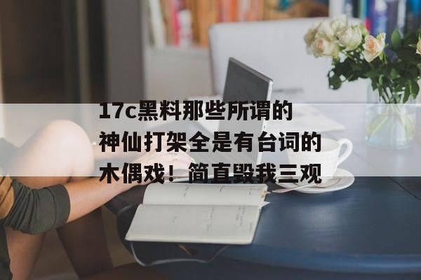 17c黑料那些所谓的神仙打架全是有台词的木偶戏!简直毁我三观
