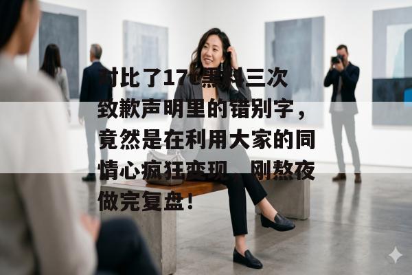 对比了17c黑料三次致歉声明里的错别字，竟然是在利用大家的同情心疯狂变现，刚熬夜做完复盘！