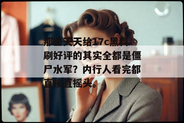 那些天天给17c黑料刷好评的其实全都是僵尸水军？内行人看完都直接直摇头。