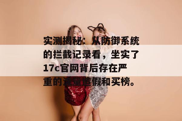 实测揭秘：从防御系统的拦截记录看，坐实了17c官网背后存在严重的流量造假和买榜。