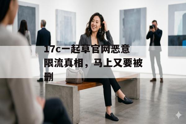 17c一起草官网恶意限流真相，马上又要被删