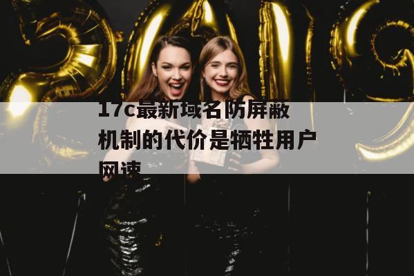 17c最新域名防屏蔽机制的代价是牺牲用户网速
