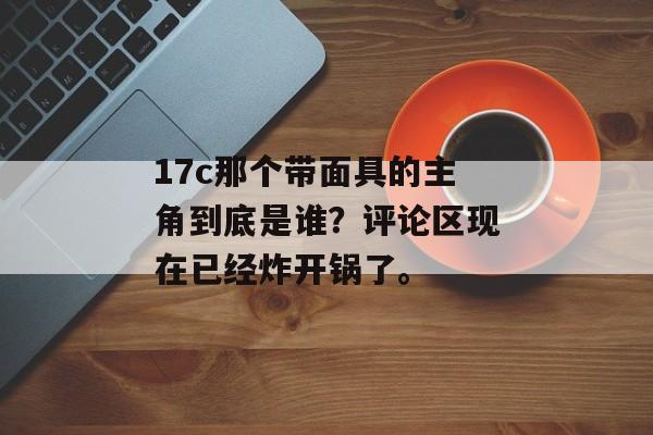 17c那个带面具的主角到底是谁？评论区现在已经炸开锅了。